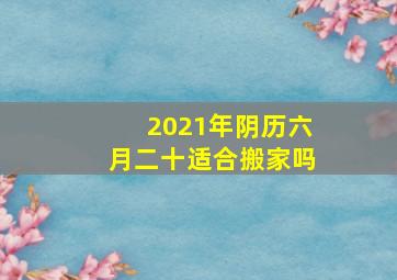 2021年阴历六月二十适合搬家吗