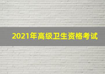 2021年高级卫生资格考试