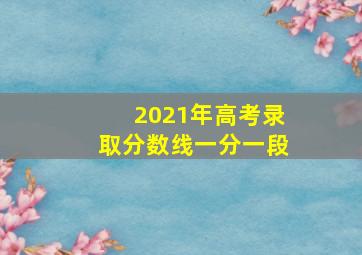 2021年高考录取分数线一分一段