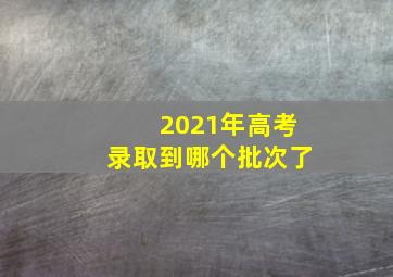 2021年高考录取到哪个批次了