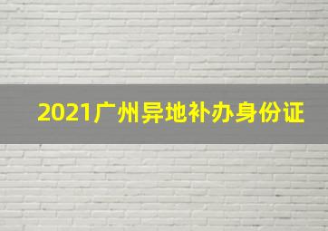 2021广州异地补办身份证