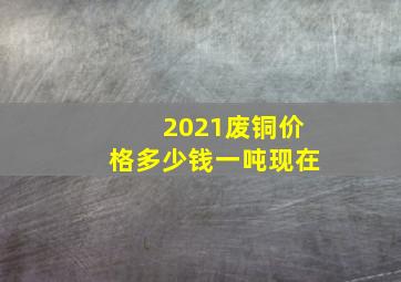 2021废铜价格多少钱一吨现在