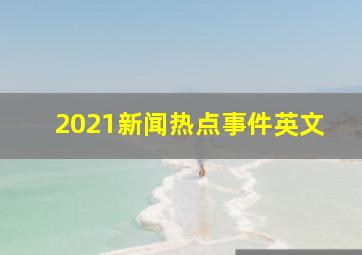 2021新闻热点事件英文