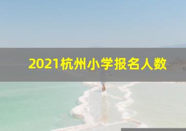 2021杭州小学报名人数