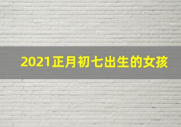 2021正月初七出生的女孩