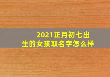 2021正月初七出生的女孩取名字怎么样