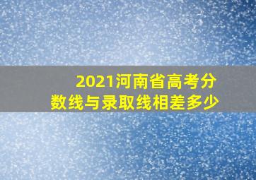 2021河南省高考分数线与录取线相差多少