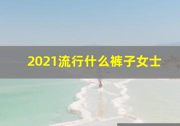 2021流行什么裤子女士