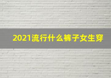 2021流行什么裤子女生穿