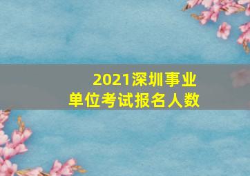 2021深圳事业单位考试报名人数