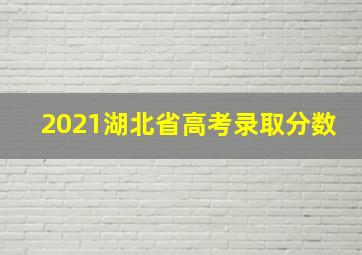 2021湖北省高考录取分数