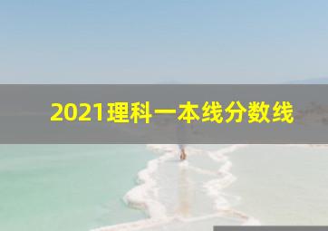 2021理科一本线分数线