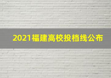 2021福建高校投档线公布