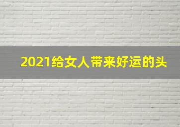 2021给女人带来好运的头