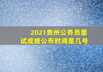 2021贵州公务员面试成绩公布时间是几号