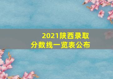 2021陕西录取分数线一览表公布