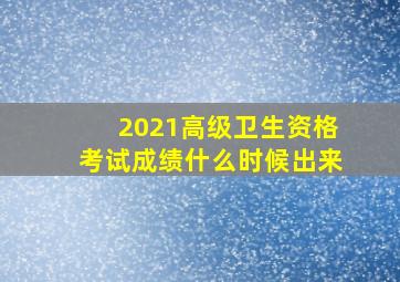 2021高级卫生资格考试成绩什么时候出来