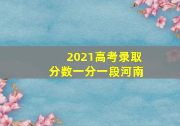 2021高考录取分数一分一段河南