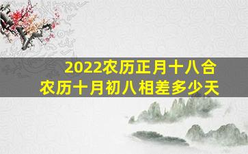 2022农历正月十八合农历十月初八相差多少天