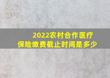 2022农村合作医疗保险缴费截止时间是多少