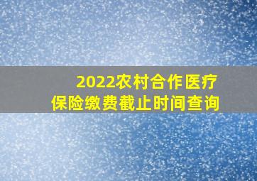 2022农村合作医疗保险缴费截止时间查询