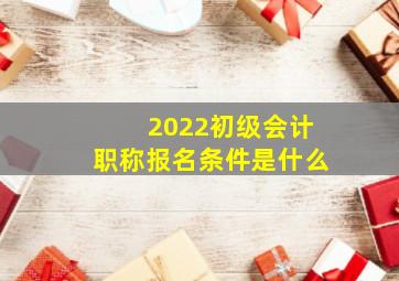 2022初级会计职称报名条件是什么