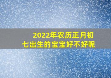 2022年农历正月初七出生的宝宝好不好呢