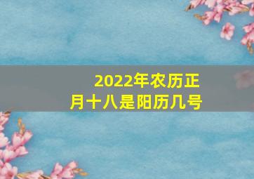 2022年农历正月十八是阳历几号