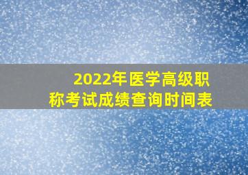 2022年医学高级职称考试成绩查询时间表