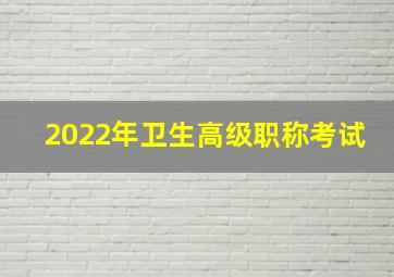 2022年卫生高级职称考试