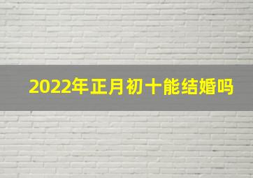 2022年正月初十能结婚吗