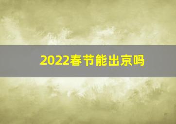 2022春节能出京吗