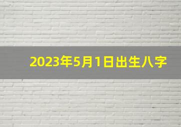 2023年5月1日出生八字