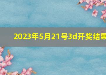 2023年5月21号3d开奖结果