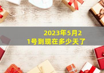 2023年5月21号到现在多少天了