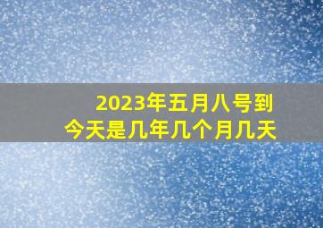 2023年五月八号到今天是几年几个月几天