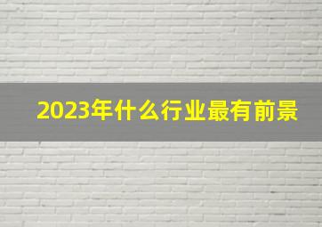 2023年什么行业最有前景