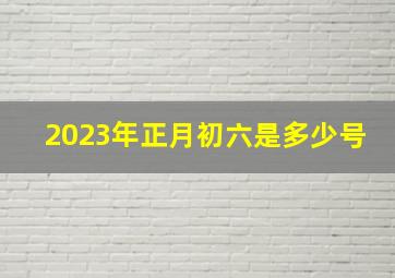 2023年正月初六是多少号