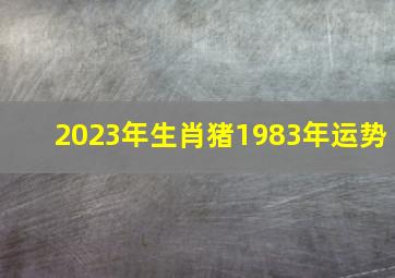 2023年生肖猪1983年运势