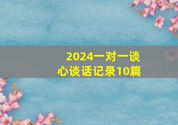 2024一对一谈心谈话记录10篇