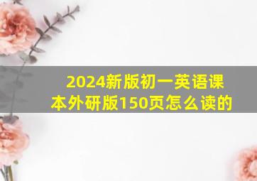 2024新版初一英语课本外研版150页怎么读的