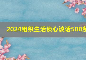 2024组织生活谈心谈话500条