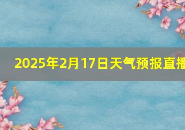 2025年2月17日天气预报直播