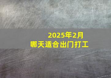 2025年2月哪天适合出门打工