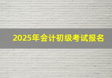 2025年会计初级考试报名