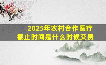 2025年农村合作医疗截止时间是什么时候交费