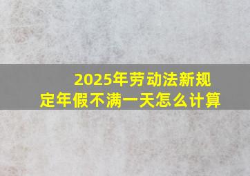 2025年劳动法新规定年假不满一天怎么计算