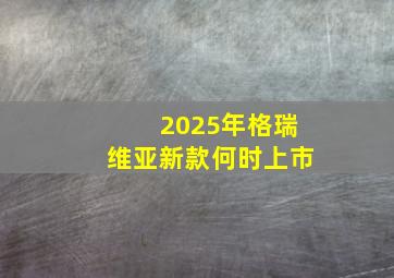 2025年格瑞维亚新款何时上市