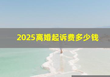 2025离婚起诉费多少钱