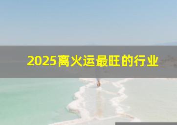 2025离火运最旺的行业